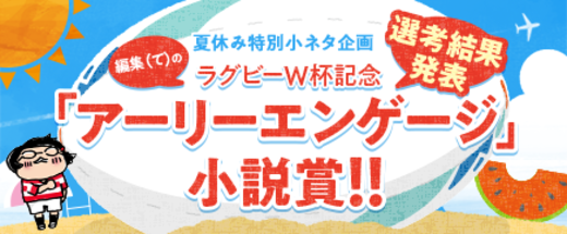 編集（て）のラグビーWカップ記念「アーリーエンゲージ」小説賞！！【選考結果発表】